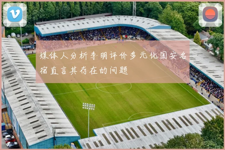 媒体人分析李明评价多元化国安名宿直言其存在的问题
