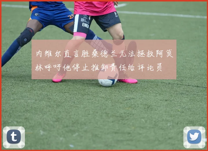 内维尔直言胜桑德兰无法拯救阿莫林呼吁他停止推卸责任给评论员