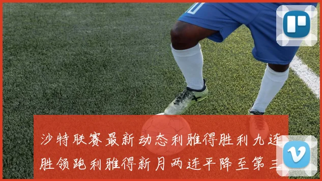 沙特联赛最新动态利雅得胜利九连胜领跑利雅得新月两连平降至第三位