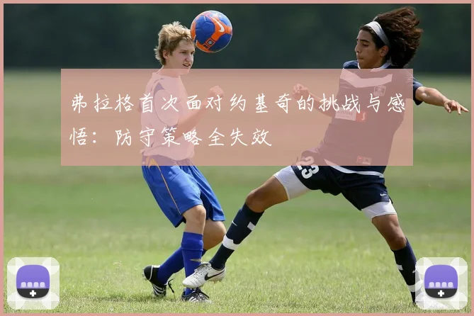 弗拉格首次面对约基奇的挑战与感悟：防守策略全失效