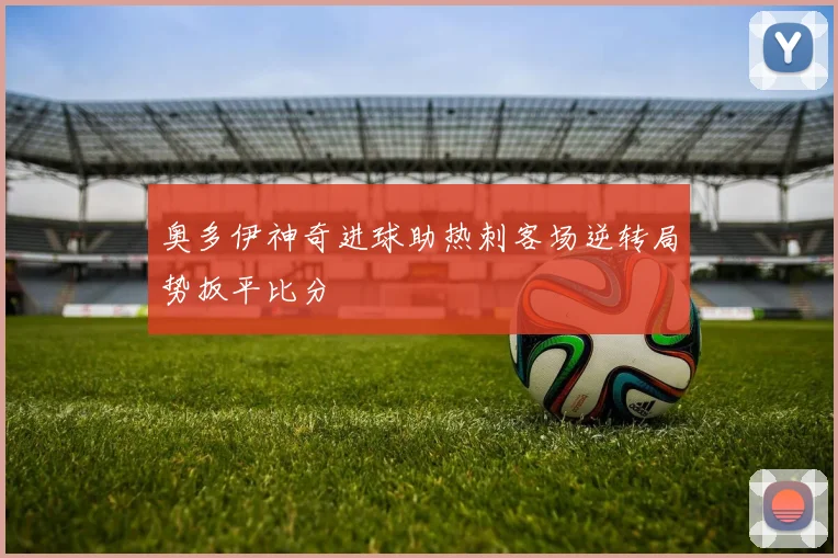 奥多伊神奇进球助热刺客场逆转局势扳平比分