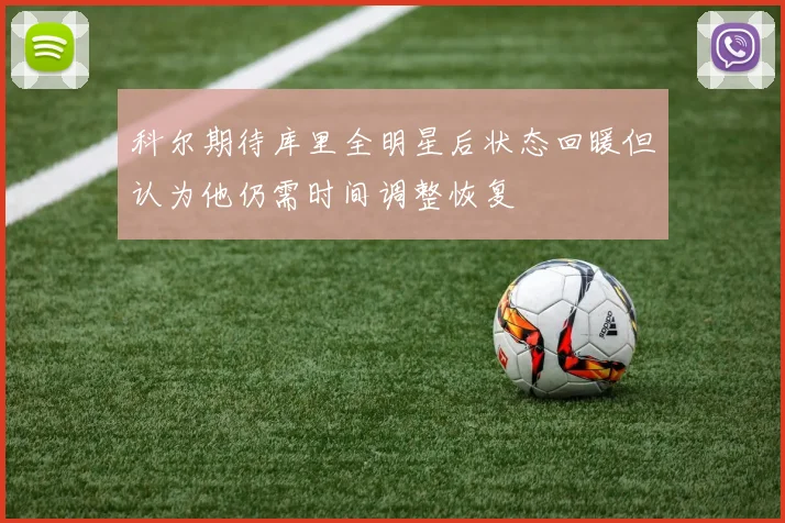 科尔期待库里全明星后状态回暖但认为他仍需时间调整恢复