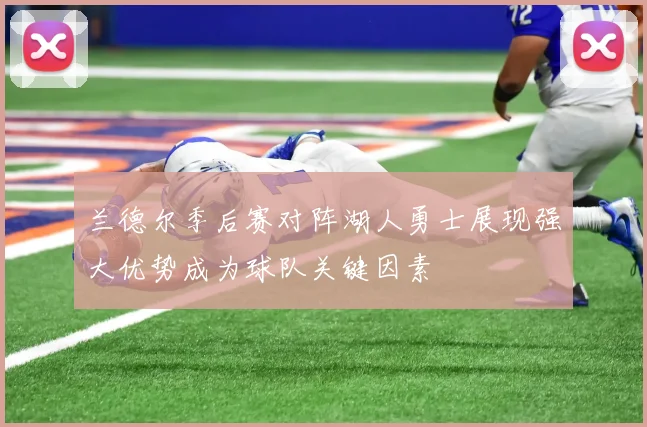 兰德尔季后赛对阵湖人勇士展现强大优势成为球队关键因素