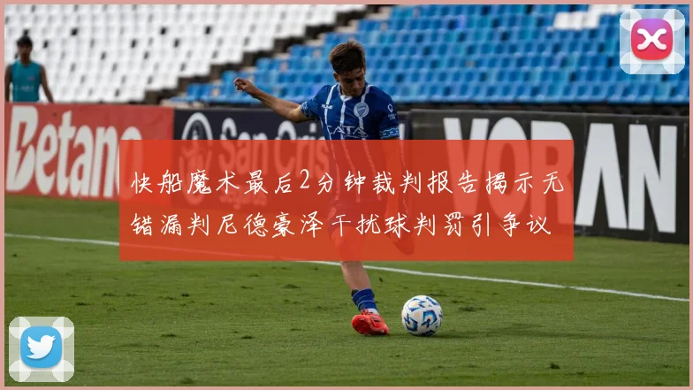 快船魔术最后2分钟裁判报告揭示无错漏判尼德豪泽干扰球判罚引争议