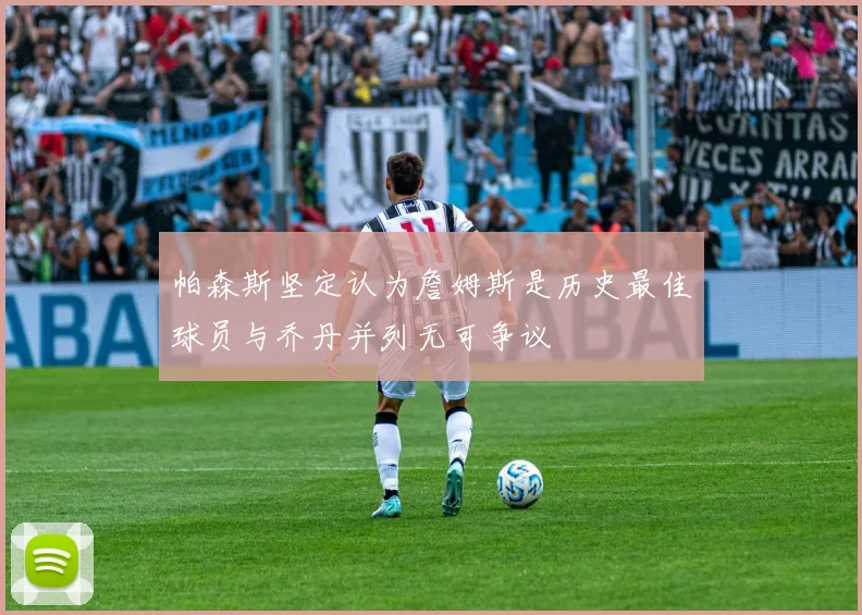 帕森斯坚定认为詹姆斯是历史最佳球员与乔丹并列无可争议