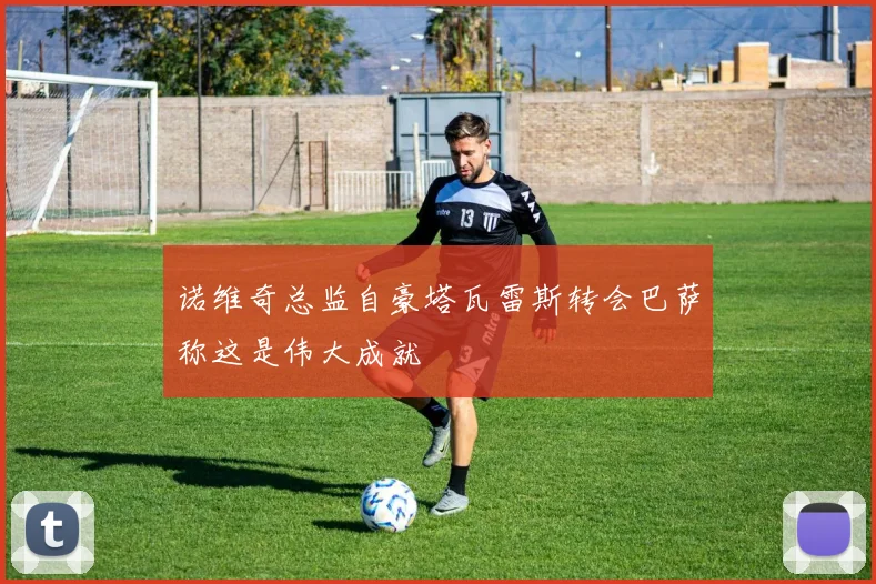 诺维奇总监自豪塔瓦雷斯转会巴萨称这是伟大成就