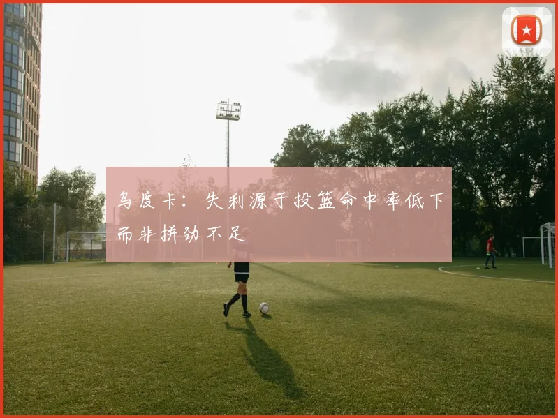 乌度卡：失利源于投篮命中率低下而非拼劲不足