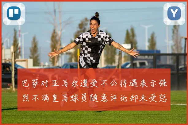 巴萨对亚马尔遭受不公待遇表示强烈不满皇马球员随意评论却未受惩罚