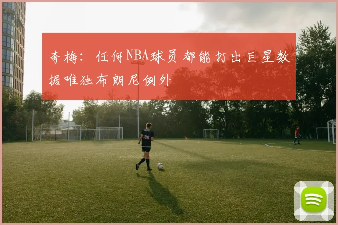 夸梅：任何NBA球员都能打出巨星数据唯独布朗尼例外