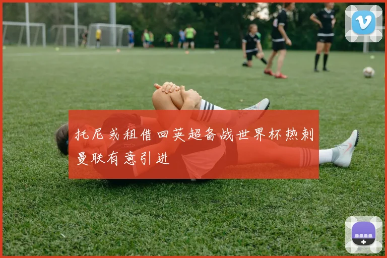 托尼或租借回英超备战世界杯热刺曼联有意引进