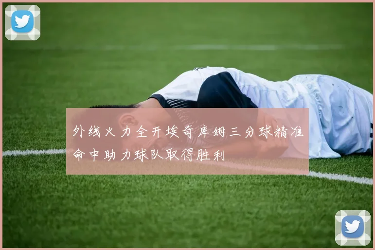 外线火力全开埃奇库姆三分球精准命中助力球队取得胜利