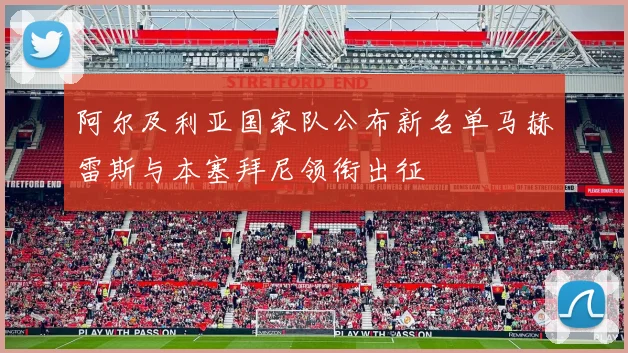 阿尔及利亚国家队公布新名单马赫雷斯与本塞拜尼领衔出征
