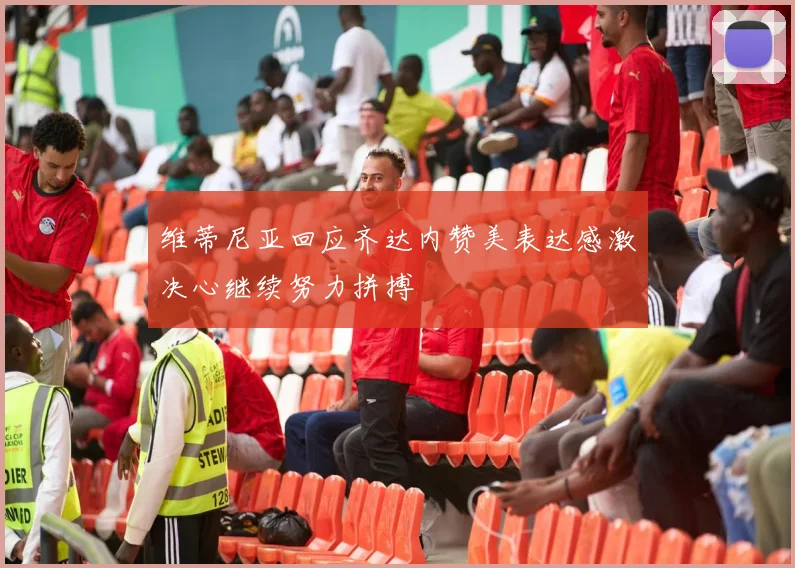 维蒂尼亚回应齐达内赞美表达感激决心继续努力拼搏