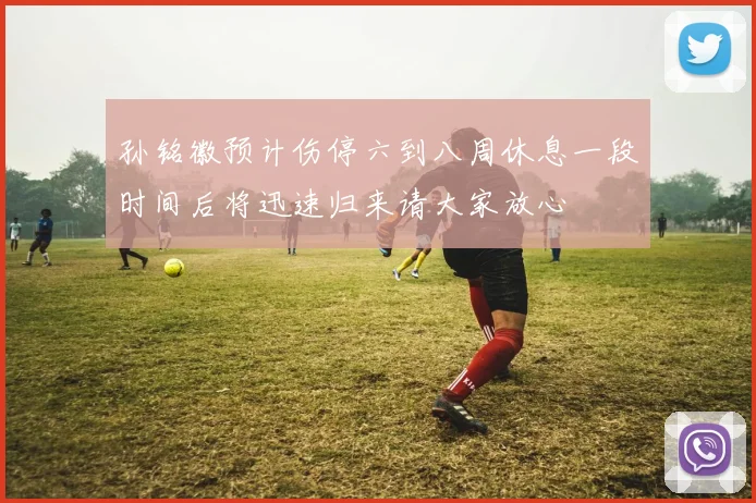 孙铭徽预计伤停六到八周休息一段时间后将迅速归来请大家放心