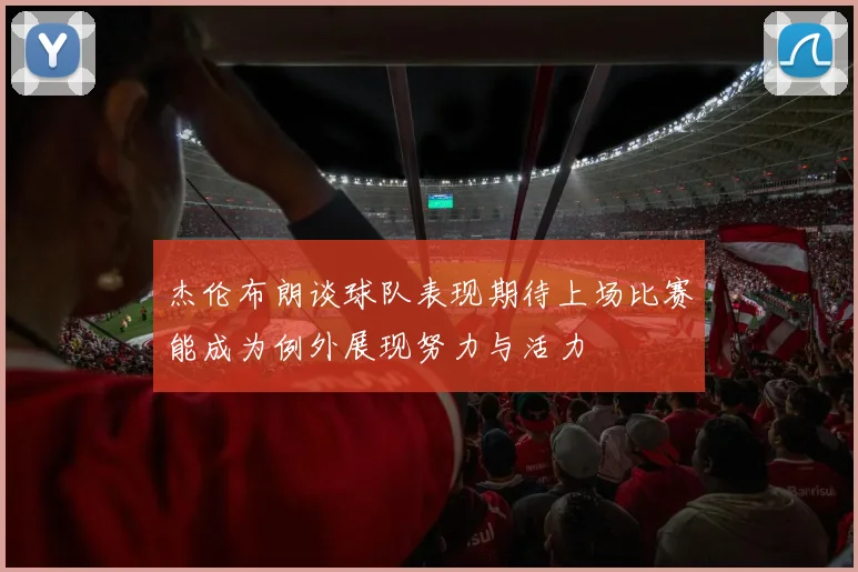 杰伦布朗谈球队表现期待上场比赛能成为例外展现努力与活力