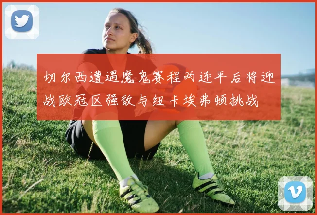 切尔西遭遇魔鬼赛程两连平后将迎战欧冠区强敌与纽卡埃弗顿挑战