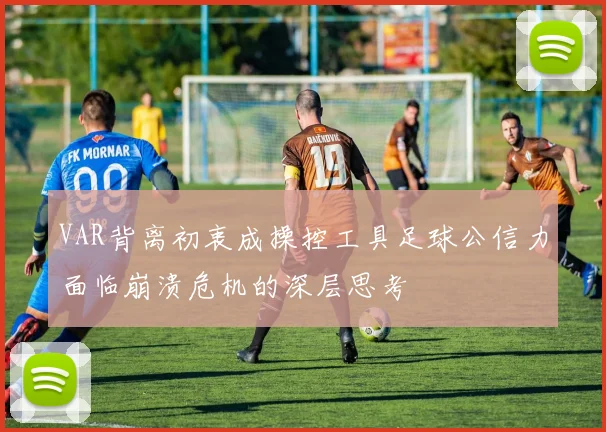 VAR背离初衷成操控工具足球公信力面临崩溃危机的深层思考