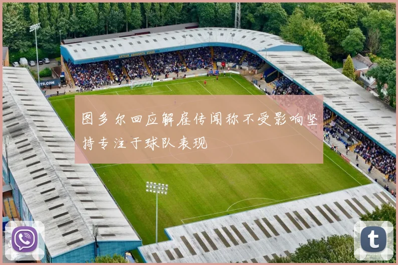 图多尔回应解雇传闻称不受影响坚持专注于球队表现