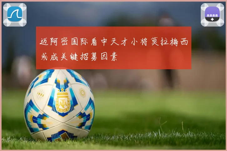 迈阿密国际看中天才小将莫拉梅西或成关键招募因素