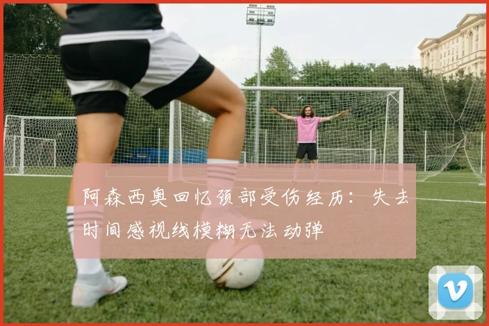 阿森西奥回忆颈部受伤经历：失去时间感视线模糊无法动弹