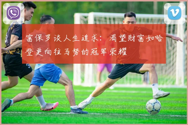 富保罗谈人生追求：渴望财富如哈登更向往马努的冠军荣耀
