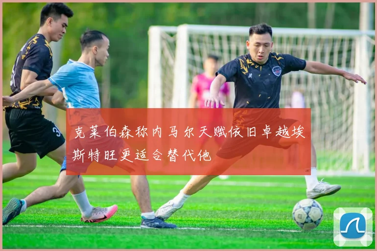 克莱伯森称内马尔天赋依旧卓越埃斯特旺更适合替代他