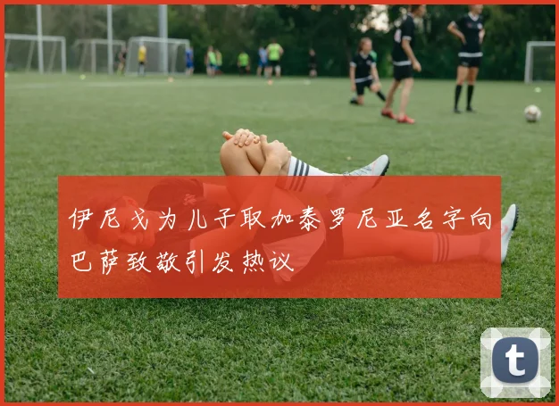 伊尼戈为儿子取加泰罗尼亚名字向巴萨致敬引发热议