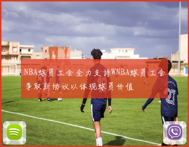 NBA球员工会全力支持WNBA球员工会争取新协议以体现球员价值