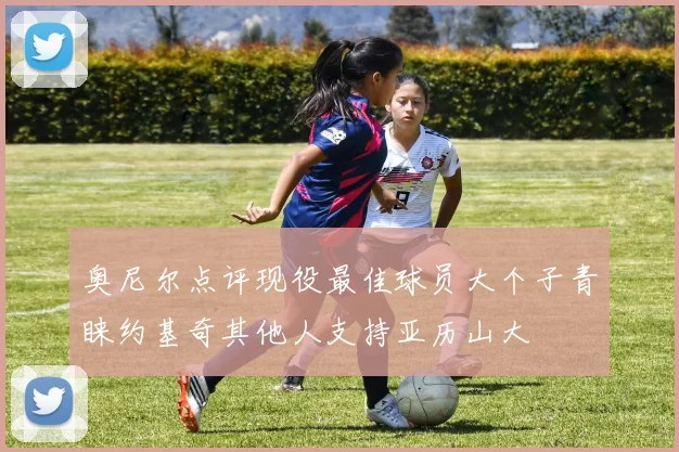 奥尼尔点评现役最佳球员大个子青睐约基奇其他人支持亚历山大