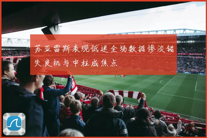苏亚雷斯表现低迷全场数据惨淡错失良机与中柱成焦点