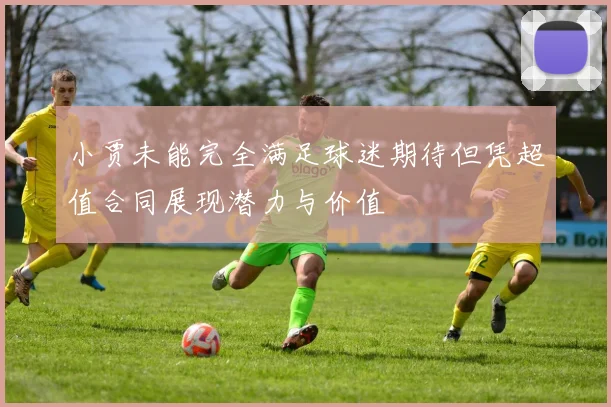 小贾未能完全满足球迷期待但凭超值合同展现潜力与价值