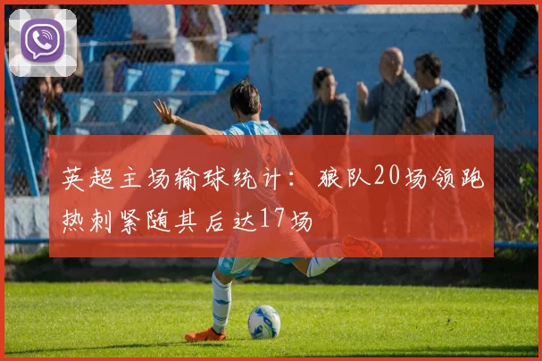 英超主场输球统计：狼队20场领跑热刺紧随其后达17场