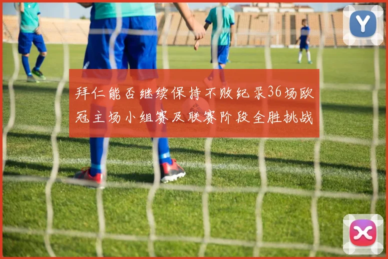 拜仁能否继续保持不败纪录36场欧冠主场小组赛及联赛阶段全胜挑战