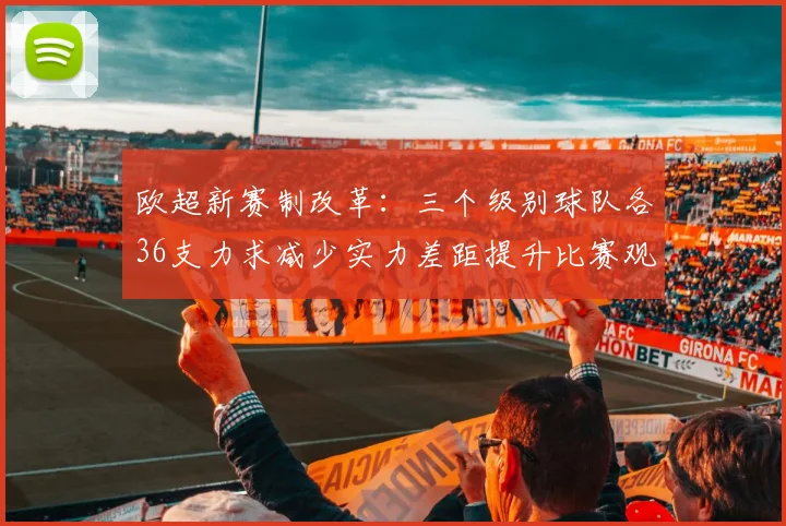 欧超新赛制改革：三个级别球队各36支力求减少实力差距提升比赛观赏性