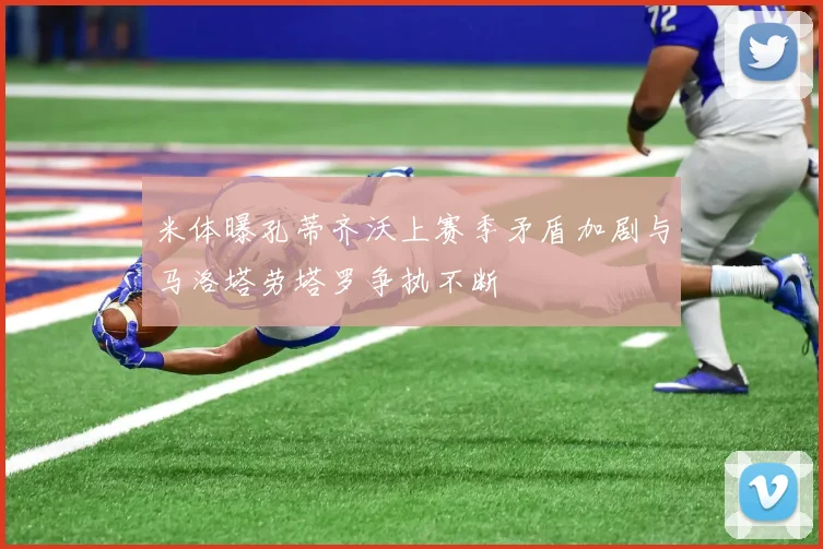 米体曝孔蒂齐沃上赛季矛盾加剧与马洛塔劳塔罗争执不断