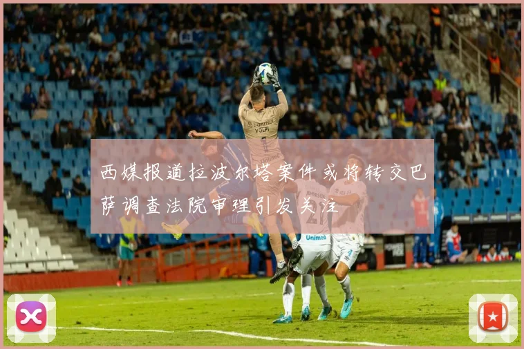 西媒报道拉波尔塔案件或将转交巴萨调查法院审理引发关注