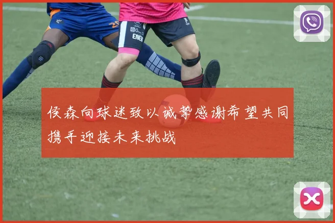 侯森向球迷致以诚挚感谢希望共同携手迎接未来挑战