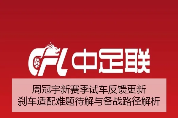 周冠宇新赛季试车反馈更新 刹车适配难题待解与备战路径解析 | Leyu
